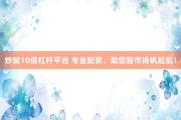 炒股10倍杠杆平台 专业配资，助您股市扬帆起航！