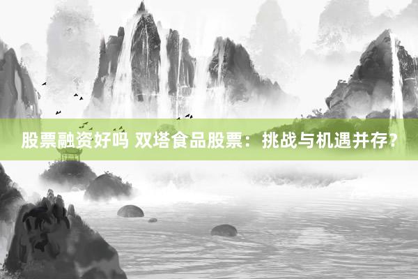 股票融资好吗 双塔食品股票：挑战与机遇并存？