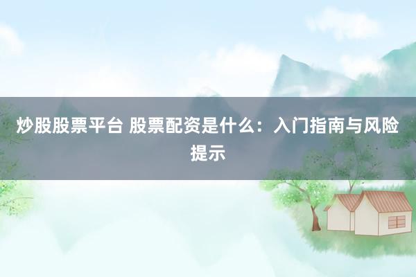 炒股股票平台 股票配资是什么：入门指南与风险提示