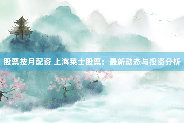 股票按月配资 上海莱士股票：最新动态与投资分析