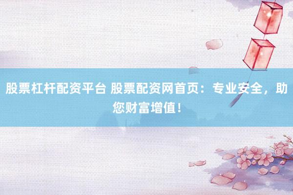 股票杠杆配资平台 股票配资网首页：专业安全，助您财富增值！