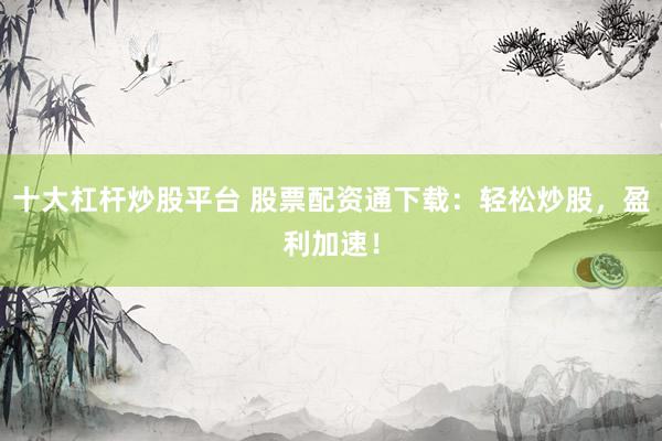 十大杠杆炒股平台 股票配资通下载：轻松炒股，盈利加速！