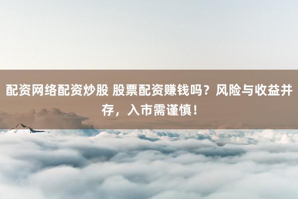 配资网络配资炒股 股票配资赚钱吗？风险与收益并存，入市需谨慎！