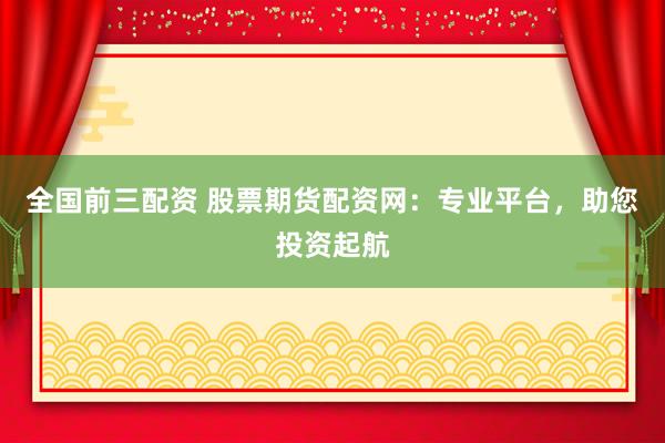 全国前三配资 股票期货配资网：专业平台，助您投资起航