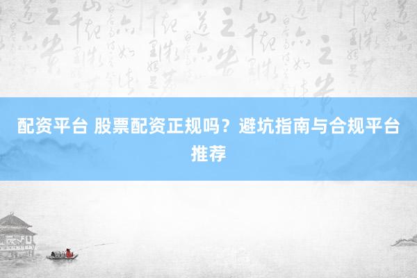 配资平台 股票配资正规吗？避坑指南与合规平台推荐