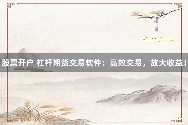 股票开户 杠杆期货交易软件：高效交易，放大收益！