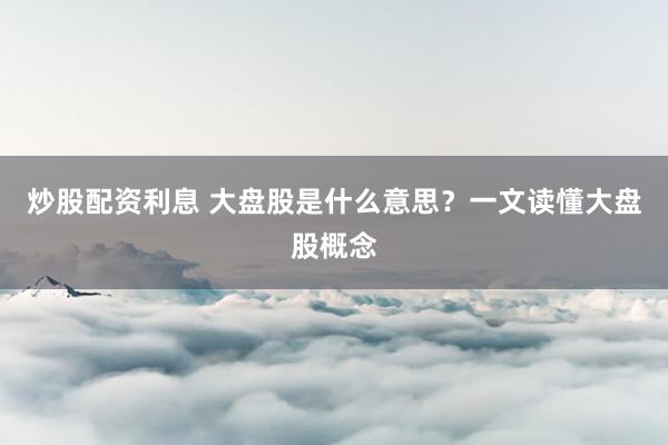 炒股配资利息 大盘股是什么意思？一文读懂大盘股概念