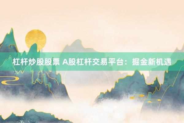 杠杆炒股股票 A股杠杆交易平台：掘金新机遇
