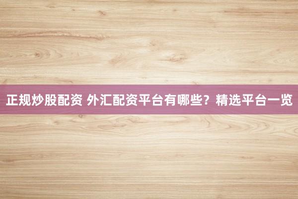 正规炒股配资 外汇配资平台有哪些？精选平台一览
