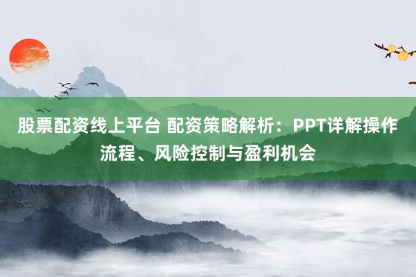 股票配资线上平台 配资策略解析：PPT详解操作流程、风险控制与盈利机会
