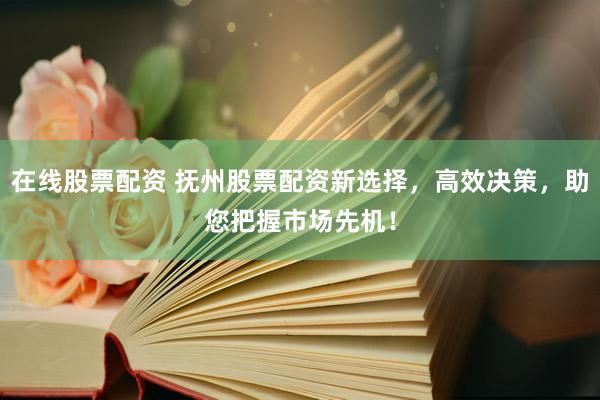 在线股票配资 抚州股票配资新选择，高效决策，助您把握市场先机！