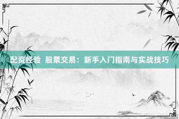 配资经验  股票交易：新手入门指南与实战技巧