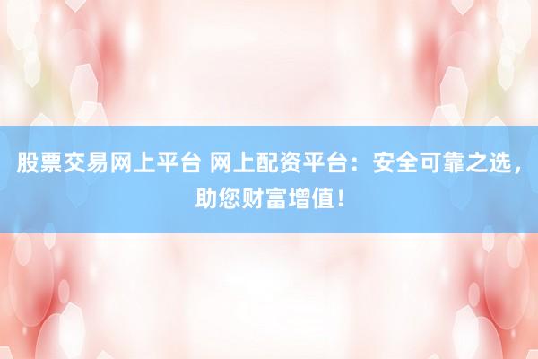 股票交易网上平台 网上配资平台：安全可靠之选，助您财富增值！
