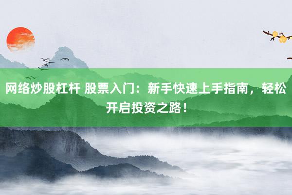 网络炒股杠杆 股票入门：新手快速上手指南，轻松开启投资之路！