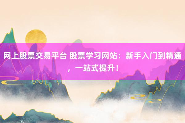 网上股票交易平台 股票学习网站：新手入门到精通，一站式提升！