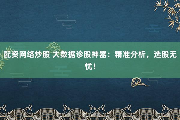 配资网络炒股 大数据诊股神器：精准分析，选股无忧！