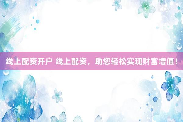 线上配资开户 线上配资，助您轻松实现财富增值！