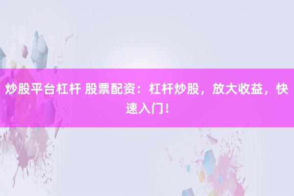 炒股平台杠杆 股票配资：杠杆炒股，放大收益，快速入门！