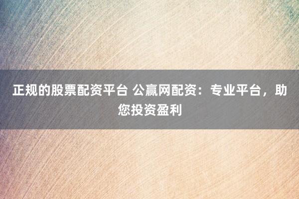 正规的股票配资平台 公赢网配资：专业平台，助您投资盈利