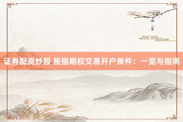 证券配资炒股 股指期权交易开户条件：一览与指南