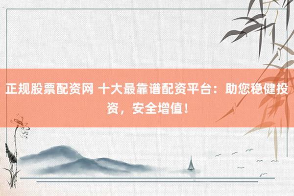正规股票配资网 十大最靠谱配资平台：助您稳健投资，安全增值！