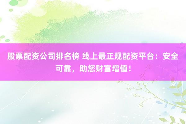 股票配资公司排名榜 线上最正规配资平台：安全可靠，助您财富增值！