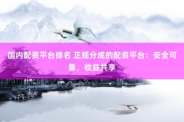 国内配资平台排名 正规分成的配资平台：安全可靠，收益共享