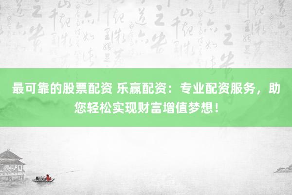 最可靠的股票配资 乐赢配资：专业配资服务，助您轻松实现财富增值梦想！