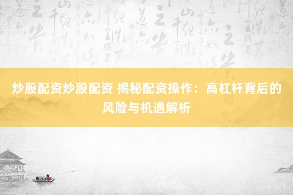 炒股配资炒股配资 揭秘配资操作：高杠杆背后的风险与机遇解析
