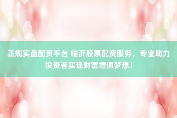 正规实盘配资平台 临沂股票配资服务，专业助力投资者实现财富增值梦想！