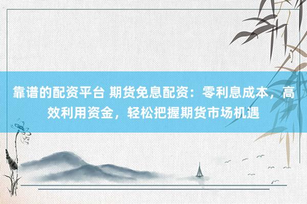 靠谱的配资平台 期货免息配资：零利息成本，高效利用资金，轻松把握期货市场机遇