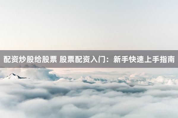 配资炒股给股票 股票配资入门：新手快速上手指南