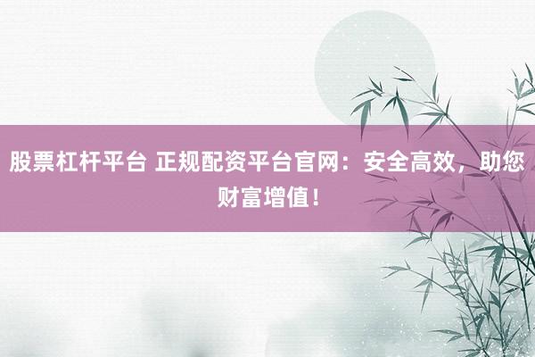 股票杠杆平台 正规配资平台官网：安全高效，助您财富增值！