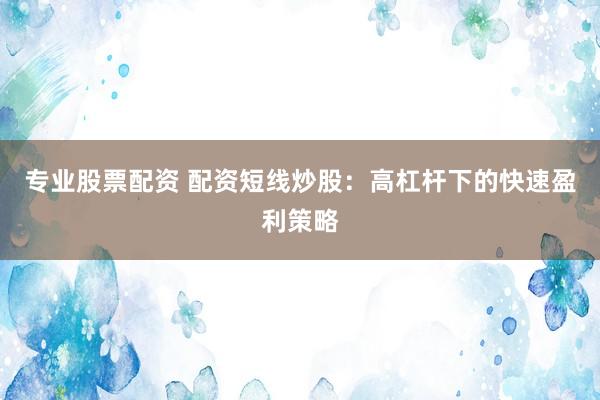 专业股票配资 配资短线炒股：高杠杆下的快速盈利策略