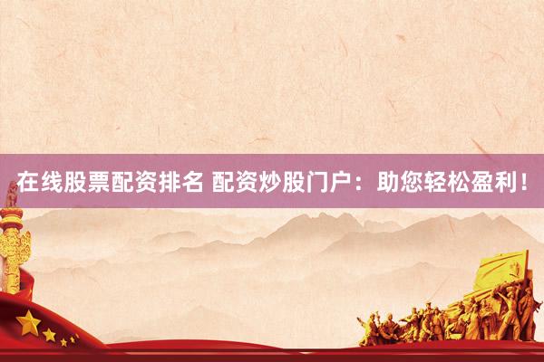 在线股票配资排名 配资炒股门户：助您轻松盈利！