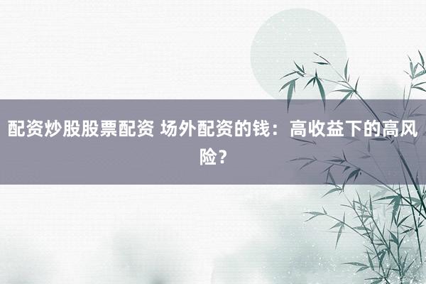 配资炒股股票配资 场外配资的钱：高收益下的高风险？