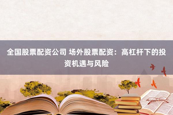 全国股票配资公司 场外股票配资：高杠杆下的投资机遇与风险