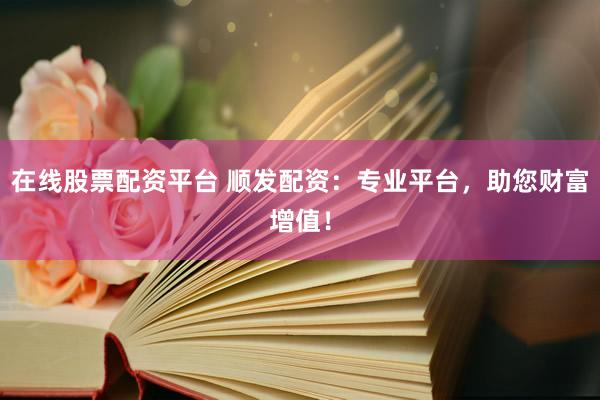 在线股票配资平台 顺发配资：专业平台，助您财富增值！