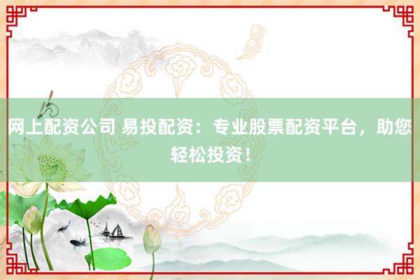 网上配资公司 易投配资：专业股票配资平台，助您轻松投资！