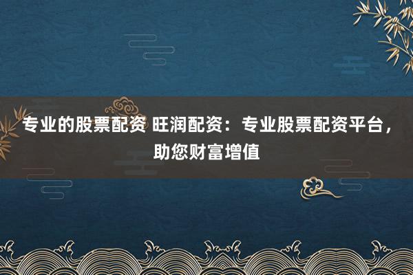 专业的股票配资 旺润配资：专业股票配资平台，助您财富增值