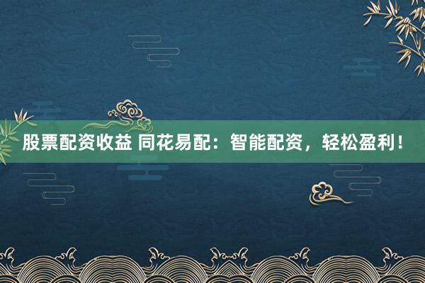 股票配资收益 同花易配：智能配资，轻松盈利！