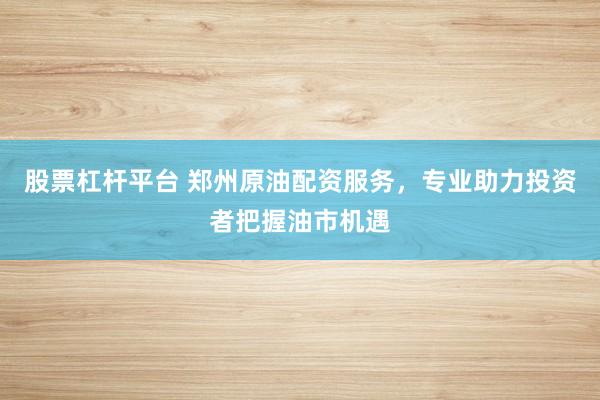 股票杠杆平台 郑州原油配资服务，专业助力投资者把握油市机遇