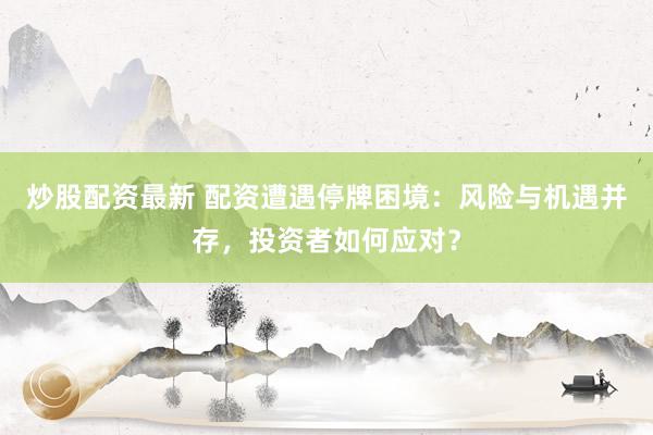炒股配资最新 配资遭遇停牌困境：风险与机遇并存，投资者如何应对？