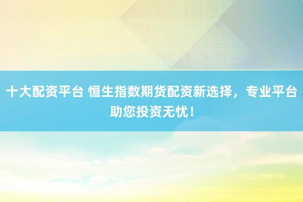 十大配资平台 恒生指数期货配资新选择，专业平台助您投资无忧！