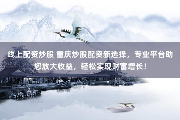 线上配资炒股 重庆炒股配资新选择，专业平台助您放大收益，轻松实现财富增长！