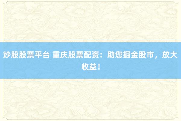 炒股股票平台 重庆股票配资：助您掘金股市，放大收益！