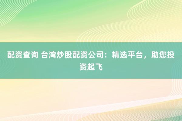 配资查询 台湾炒股配资公司：精选平台，助您投资起飞