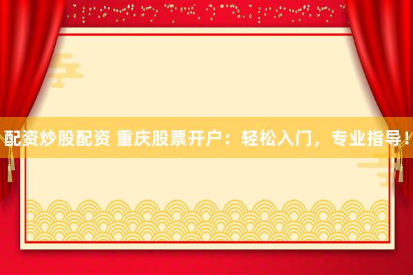 配资炒股配资 重庆股票开户：轻松入门，专业指导！
