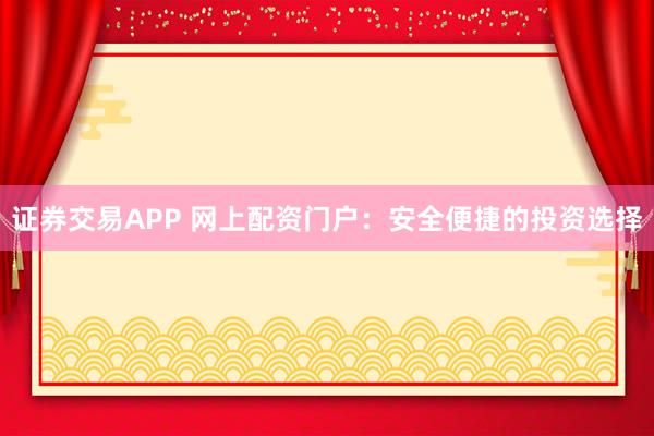 证券交易APP 网上配资门户：安全便捷的投资选择