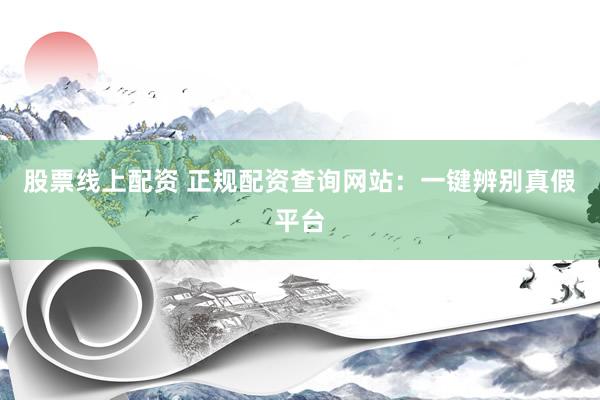 股票线上配资 正规配资查询网站：一键辨别真假平台